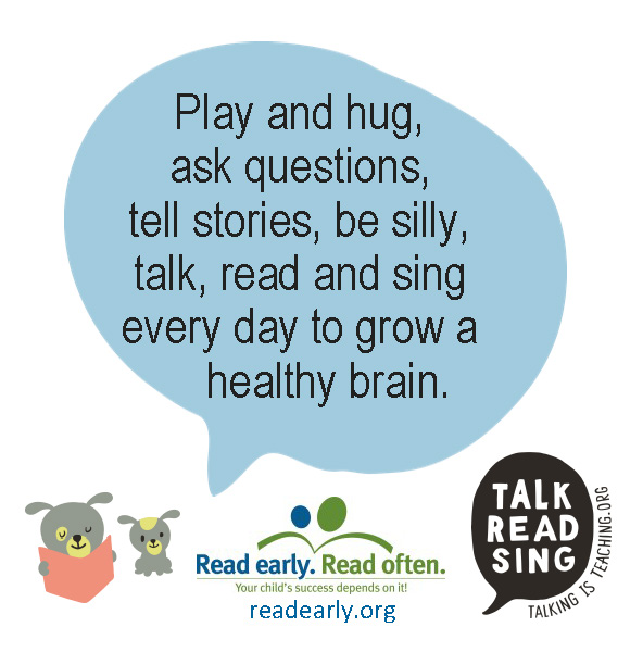 Play and hug, ask questions, tell stories, be silly, talk, read and sing every day to grow a healthy brain. 